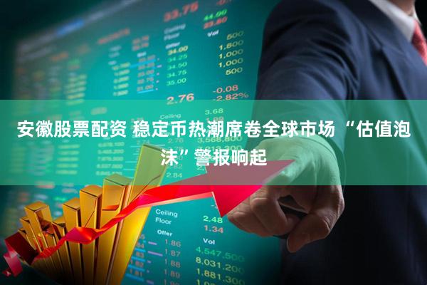 安徽股票配资 稳定币热潮席卷全球市场 “估值泡沫”警报响起