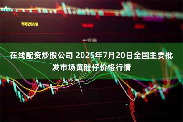 在线配资炒股公司 2025年7月20日全国主要批发市场黄肚仔价格行情