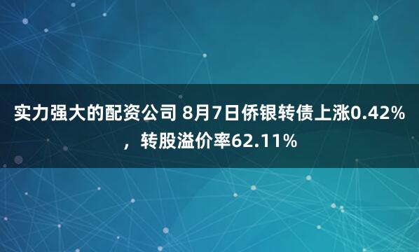 实力强大的配资公司 8月7日侨银转债上涨0.42%，转股溢价率62.11%