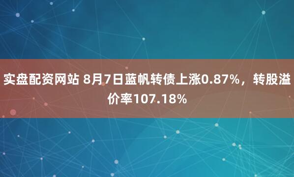 实盘配资网站 8月7日蓝帆转债上涨0.87%，转股溢价率107.18%