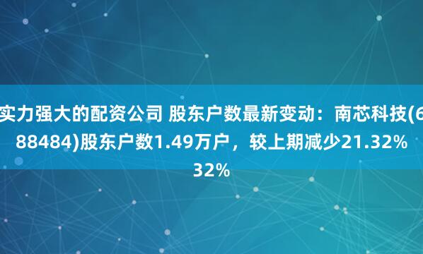 实力强大的配资公司 股东户数最新变动：南芯科技(688484)股东户数1.49万户，较上期减少21.32%