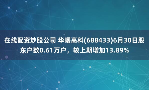 在线配资炒股公司 华曙高科(688433)6月30日股东户数0.61万户，较上期增加13.89%