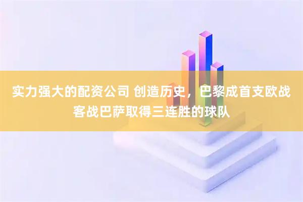 实力强大的配资公司 创造历史，巴黎成首支欧战客战巴萨取得三连胜的球队