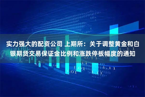 实力强大的配资公司 上期所：关于调整黄金和白银期货交易保证金比例和涨跌停板幅度的通知