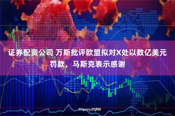 证券配资公司 万斯批评欧盟拟对X处以数亿美元罚款，马斯克表示感谢