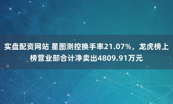 实盘配资网站 星图测控换手率21.07%，龙虎榜上榜营业部合计净卖出4809.91万元