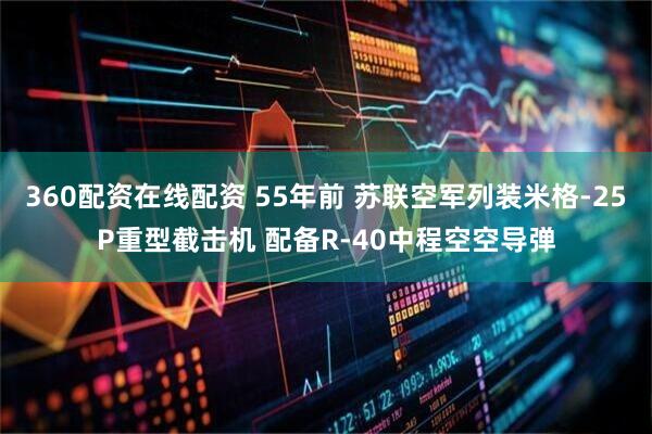 360配资在线配资 55年前 苏联空军列装米格-25P重型截击机 配备R-40中程空空导弹