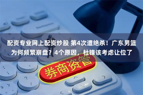 配资专业网上配资炒股 第4次遭绝杀！广东男篮为何频繁崩盘？4个原因，杜锋该考虑让位了