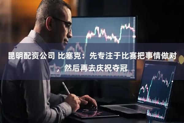 昆明配资公司 比塞克：先专注于比赛把事情做对，然后再去庆祝夺冠