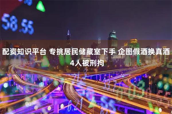 配资知识平台 专挑居民储藏室下手 企图假酒换真酒 4人被刑拘